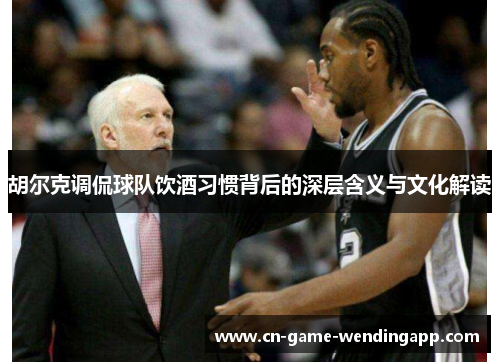 胡尔克调侃球队饮酒习惯背后的深层含义与文化解读