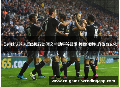 英超球队球迷反歧视行动倡议 推动平等尊重 共同创建包容体育文化 英超球队球迷反歧视行动倡议 推动平等尊重 共同创建包容体育文化