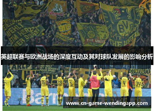 英超联赛与欧洲战场的深度互动及其对球队发展的影响分析 英超联赛与欧洲战场的深度互动及其对球队发展的影响分析