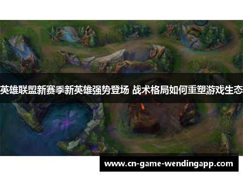 英雄联盟新赛季新英雄强势登场 战术格局如何重塑游戏生态