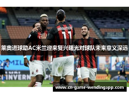 莱奥进球助AC米兰迎来复兴曙光对球队未来意义深远