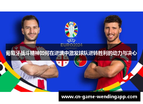 葡萄牙战斗精神如何在逆境中激发球队逆转胜利的动力与决心 葡萄牙战斗精神如何在逆境中激发球队逆转胜利的动力与决心