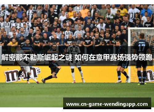 解密那不勒斯崛起之谜 如何在意甲赛场强势领跑 解密那不勒斯崛起之谜 如何在意甲赛场强势领跑