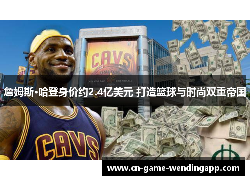 詹姆斯·哈登身价约2.4亿美元 打造篮球与时尚双重帝国 詹姆斯·哈登身价约2.4亿美元 打造篮球与时尚双重帝国