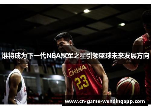 谁将成为下一代NBA冠军之星引领篮球未来发展方向