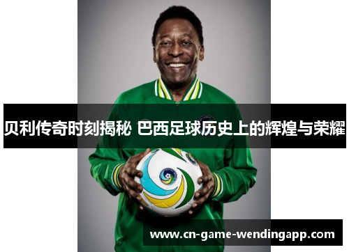 贝利传奇时刻揭秘 巴西足球历史上的辉煌与荣耀 贝利传奇时刻揭秘 巴西足球历史上的辉煌与荣耀