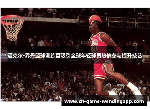 迈克尔·乔丹篮球训练营吸引全球年轻球员热情参与提升技艺