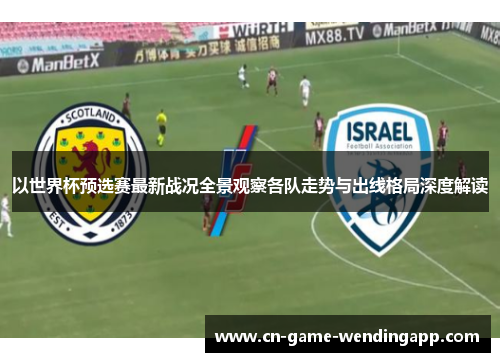 以世界杯预选赛最新战况全景观察各队走势与出线格局深度解读 以世界杯预选赛最新战况全景观察各队走势与出线格局深度解读