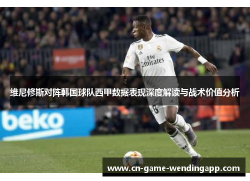 维尼修斯对阵韩国球队西甲数据表现深度解读与战术价值分析 维尼修斯对阵韩国球队西甲数据表现深度解读与战术价值分析