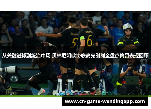从关键进球到统治中场 贝林厄姆欧协联高光时刻全盘点传奇表现回顾 从关键进球到统治中场 贝林厄姆欧协联高光时刻全盘点传奇表现回顾