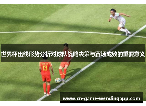 世界杯出线形势分析对球队战略决策与赛场成败的重要意义 世界杯出线形势分析对球队战略决策与赛场成败的重要意义