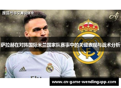萨拉赫在对阵国际米兰国家队赛事中的关键表现与战术分析 萨拉赫在对阵国际米兰国家队赛事中的关键表现与战术分析