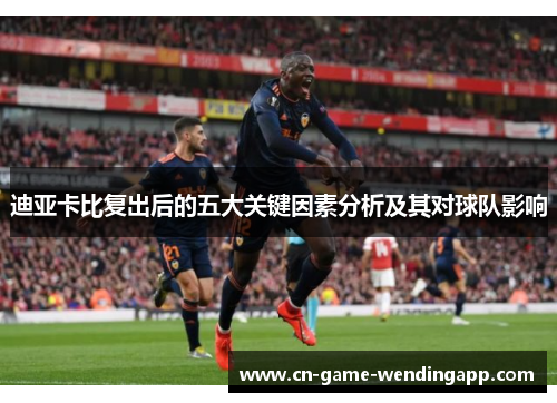 迪亚卡比复出后的五大关键因素分析及其对球队影响 迪亚卡比复出后的五大关键因素分析及其对球队影响