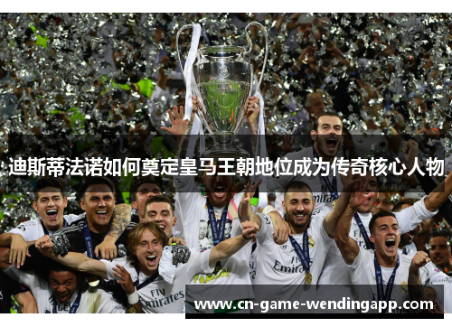 迪斯蒂法诺如何奠定皇马王朝地位成为传奇核心人物