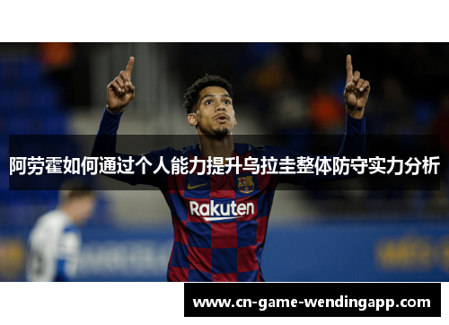 阿劳霍如何通过个人能力提升乌拉圭整体防守实力分析 阿劳霍如何通过个人能力提升乌拉圭整体防守实力分析