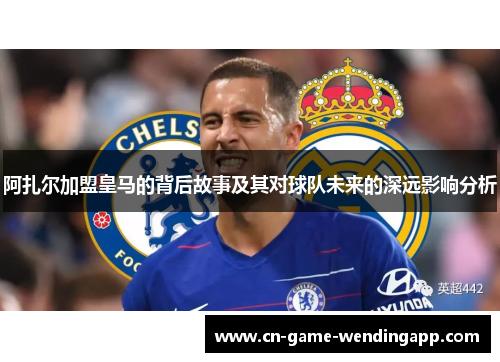 阿扎尔加盟皇马的背后故事及其对球队未来的深远影响分析 阿扎尔加盟皇马的背后故事及其对球队未来的深远影响分析