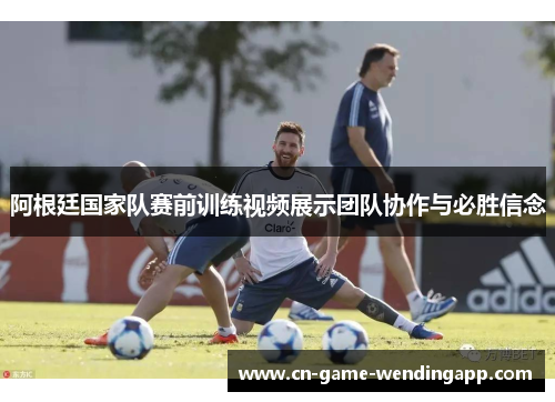 阿根廷国家队赛前训练视频展示团队协作与必胜信念 阿根廷国家队赛前训练视频展示团队协作与必胜信念