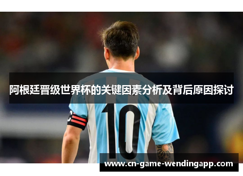 阿根廷晋级世界杯的关键因素分析及背后原因探讨 阿根廷晋级世界杯的关键因素分析及背后原因探讨