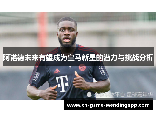 阿诺德未来有望成为皇马新星的潜力与挑战分析 阿诺德未来有望成为皇马新星的潜力与挑战分析