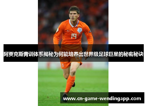 阿贾克斯青训体系揭秘为何能培养出世界级足球巨星的秘密秘诀 阿贾克斯青训体系揭秘为何能培养出世界级足球巨星的秘密秘诀