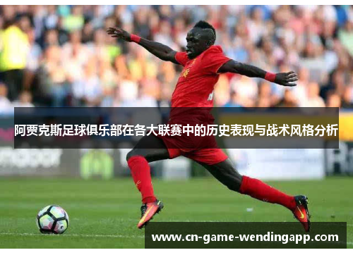 阿贾克斯足球俱乐部在各大联赛中的历史表现与战术风格分析 阿贾克斯足球俱乐部在各大联赛中的历史表现与战术风格分析