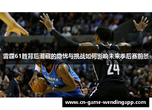 雷霆61胜背后潜藏的隐忧与挑战如何影响未来季后赛前景 雷霆61胜背后潜藏的隐忧与挑战如何影响未来季后赛前景