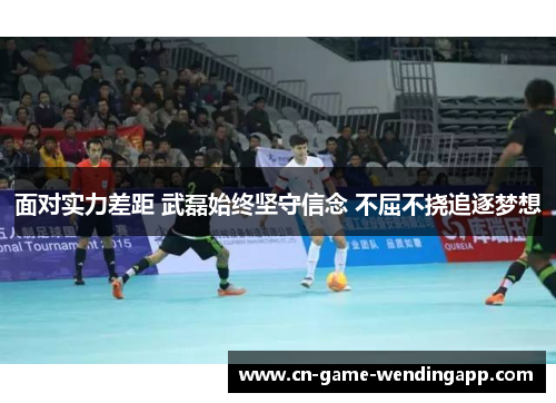 面对实力差距 武磊始终坚守信念 不屈不挠追逐梦想