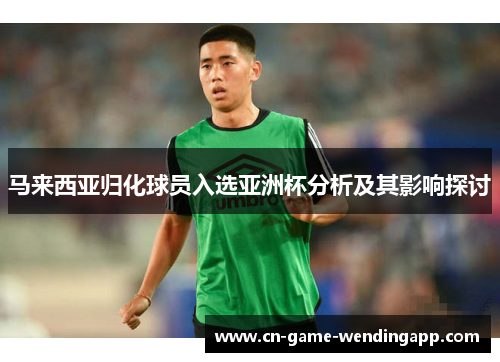 马来西亚归化球员入选亚洲杯分析及其影响探讨