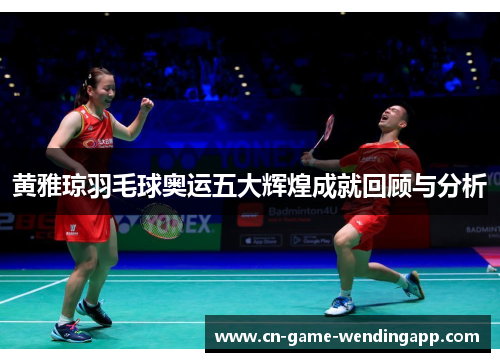 黄雅琼羽毛球奥运五大辉煌成就回顾与分析