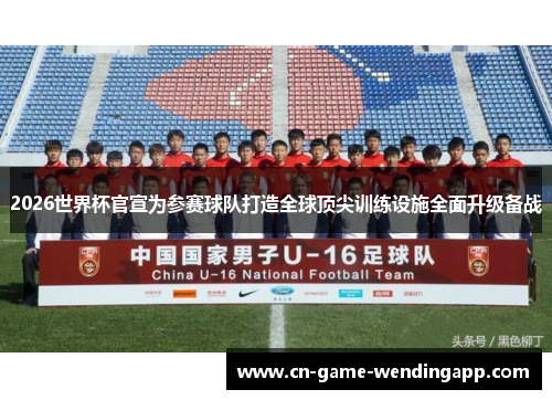 2026世界杯官宣为参赛球队打造全球顶尖训练设施全面升级备战