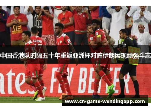 中国香港队时隔五十年重返亚洲杯对阵伊朗展现顽强斗志