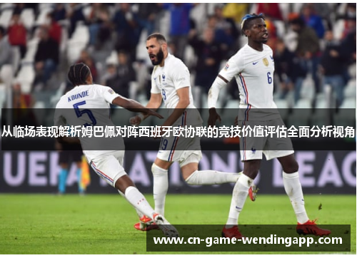 从临场表现解析姆巴佩对阵西班牙欧协联的竞技价值评估全面分析视角