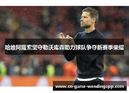 哈维阿隆索坚守勒沃库森助力球队争夺新赛季荣耀