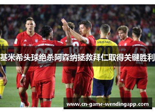 基米希头球绝杀阿森纳拯救拜仁取得关键胜利 基米希头球绝杀阿森纳拯救拜仁取得关键胜利