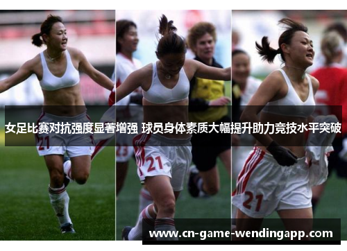 女足比赛对抗强度显著增强 球员身体素质大幅提升助力竞技水平突破 女足比赛对抗强度显著增强 球员身体素质大幅提升助力竞技水平突破