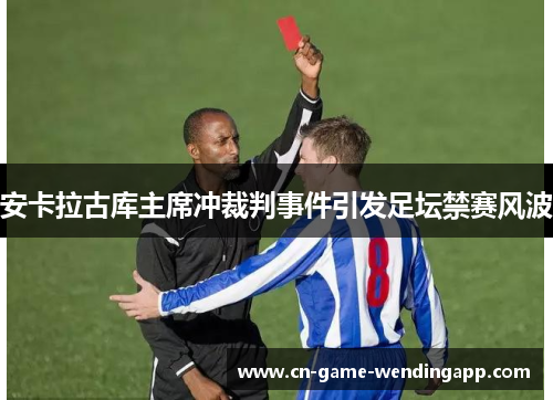 安卡拉古库主席冲裁判事件引发足坛禁赛风波