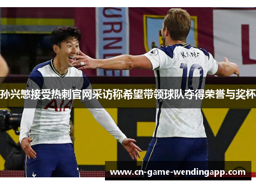 孙兴慜接受热刺官网采访称希望带领球队夺得荣誉与奖杯