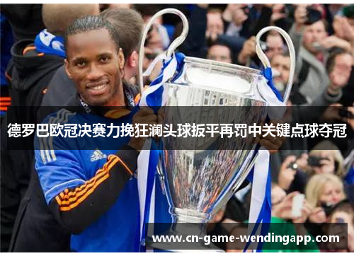 德罗巴欧冠决赛力挽狂澜头球扳平再罚中关键点球夺冠 德罗巴欧冠决赛力挽狂澜头球扳平再罚中关键点球夺冠