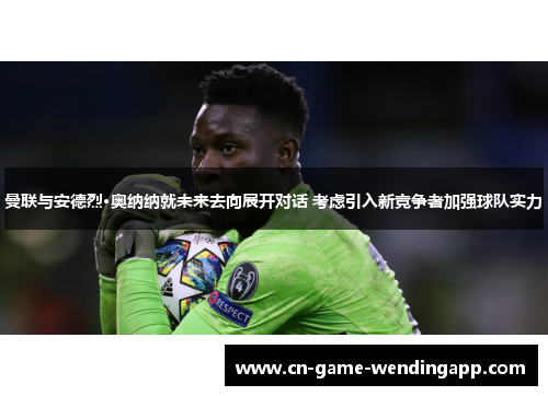 曼联与安德烈·奥纳纳就未来去向展开对话 考虑引入新竞争者加强球队实力 曼联与安德烈·奥纳纳就未来去向展开对话 考虑引入新竞争者加强球队实力