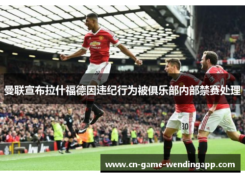 曼联宣布拉什福德因违纪行为被俱乐部内部禁赛处理 曼联宣布拉什福德因违纪行为被俱乐部内部禁赛处理