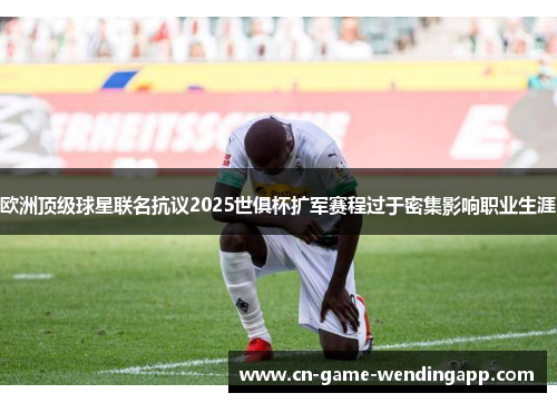 欧洲顶级球星联名抗议2025世俱杯扩军赛程过于密集影响职业生涯