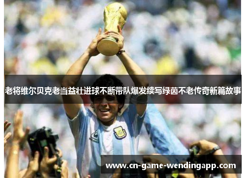 老将维尔贝克老当益壮进球不断带队爆发续写绿茵不老传奇新篇故事 老将维尔贝克老当益壮进球不断带队爆发续写绿茵不老传奇新篇故事