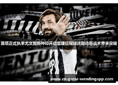 莫塔正式执掌尤文图斯帅印开启重建征程球迷期待新战术带来突破