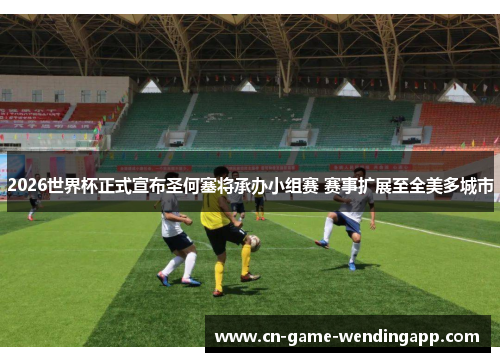 2026世界杯正式宣布圣何塞将承办小组赛 赛事扩展至全美多城市