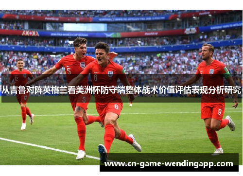 从吉鲁对阵英格兰看美洲杯防守端整体战术价值评估表现分析研究