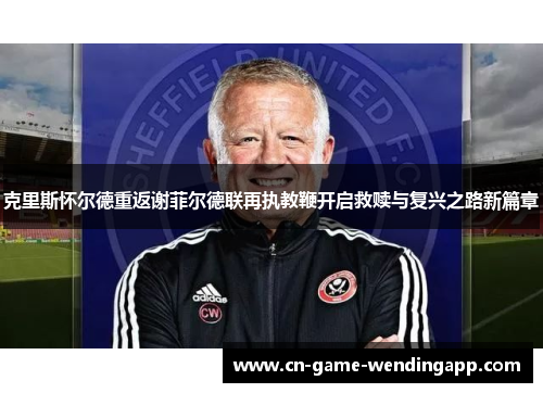 克里斯怀尔德重返谢菲尔德联再执教鞭开启救赎与复兴之路新篇章