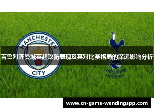 吉鲁对阵曼城英超攻防表现及其对比赛格局的深远影响分析 吉鲁对阵曼城英超攻防表现及其对比赛格局的深远影响分析