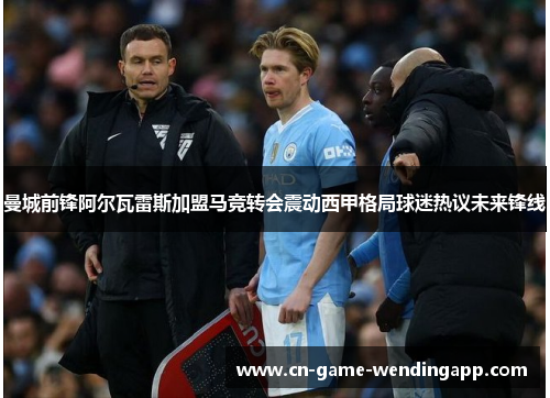 曼城前锋阿尔瓦雷斯加盟马竞转会震动西甲格局球迷热议未来锋线