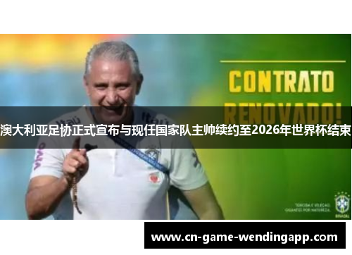 澳大利亚足协正式宣布与现任国家队主帅续约至2026年世界杯结束