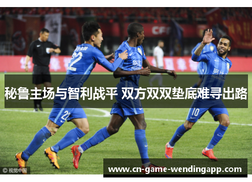 秘鲁主场与智利战平 双方双双垫底难寻出路